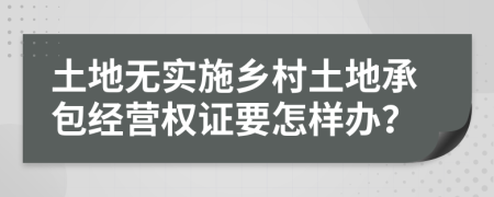 土地?zé)o實(shí)施鄉(xiāng)村土地承包經(jīng)營(yíng)權(quán)證要怎樣辦？