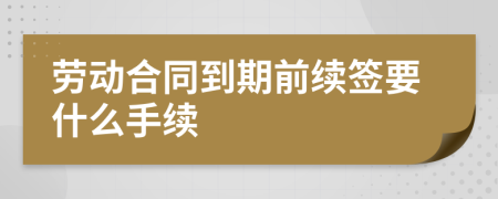 勞動合同到期前續(xù)簽要什么手續(xù)