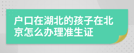 戶口在湖北的孩子在北京怎么辦理準(zhǔn)生證