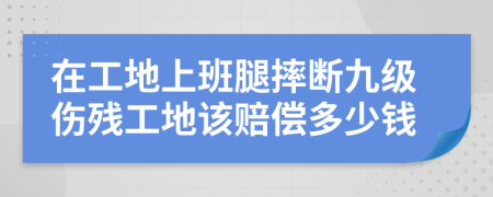 在工地上班腿摔斷九級(jí)傷殘工地該賠償多少錢