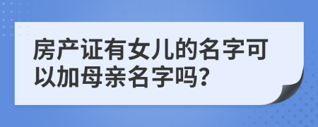 房產(chǎn)證有女兒的名字可以加母親名字嗎？