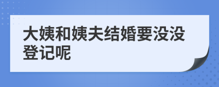 大姨和姨夫結(jié)婚要沒(méi)沒(méi)登記呢