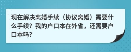 現(xiàn)在解決離婚手續(xù)（協(xié)議離婚）需要什么手續(xù)？我的戶口本在外省，還需要戶口本嗎？