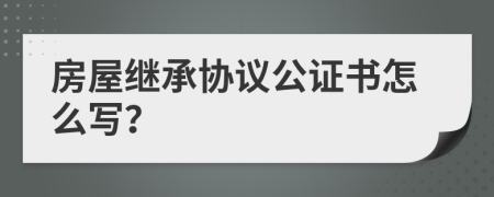 房屋繼承協(xié)議公證書怎么寫？