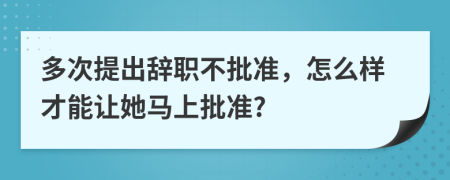 多次提出辭職不批準(zhǔn)，怎么樣才能讓她馬上批準(zhǔn)?