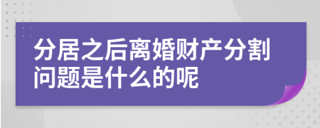 分居之后離婚財(cái)產(chǎn)分割問(wèn)題是什么的呢
