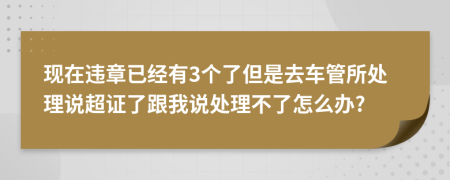 現(xiàn)在違章已經(jīng)有3個(gè)了但是去車(chē)管所處理說(shuō)超證了跟我說(shuō)處理不了怎么辦?