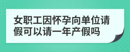 女職工因懷孕向單位請假可以請一年產(chǎn)假嗎