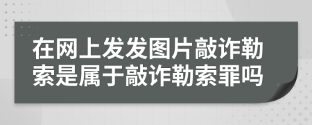在網(wǎng)上發(fā)發(fā)圖片敲詐勒索是屬于敲詐勒索罪嗎