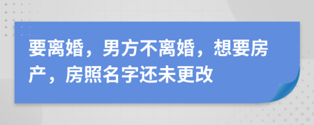 要離婚，男方不離婚，想要房產(chǎn)，房照名字還未更改