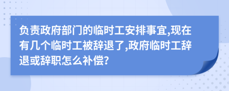 負(fù)責(zé)政府部門的臨時(shí)工安排事宜,現(xiàn)在有幾個(gè)臨時(shí)工被辭退了,政府臨時(shí)工辭退或辭職怎么補(bǔ)償？