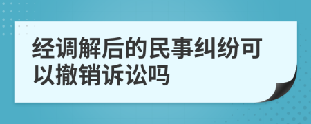 經(jīng)調(diào)解后的民事糾紛可以撤銷訴訟嗎