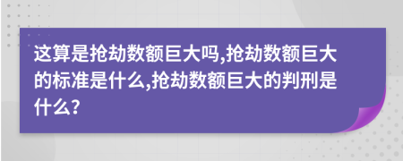這算是搶劫數(shù)額巨大嗎,搶劫數(shù)額巨大的標(biāo)準(zhǔn)是什么,搶劫數(shù)額巨大的判刑是什么？