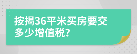 按揭36平米買房要交多少增值稅？
