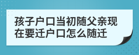 孩子戶口當(dāng)初隨父親現(xiàn)在要遷戶口怎么隨遷