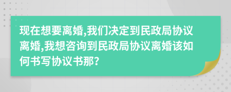 現在想要離婚,我們決定到民政局協(xié)議離婚,我想咨詢到民政局協(xié)議離婚該如何書寫協(xié)議書那？