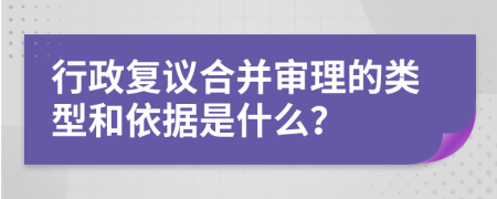 行政復(fù)議合并審理的類(lèi)型和依據(jù)是什么？