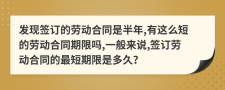 發(fā)現(xiàn)簽訂的勞動(dòng)合同是半年,有這么短的勞動(dòng)合同期限嗎,一般來說,簽訂勞動(dòng)合同的最短期限是多久？