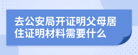 去公安局開證明父母居住證明材料需要什么