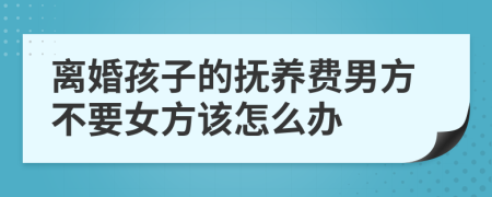 離婚孩子的撫養(yǎng)費(fèi)男方不要女方該怎么辦