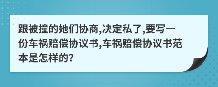跟被撞的她們協(xié)商,決定私了,要寫一份車禍賠償協(xié)議書,車禍賠償協(xié)議書范本是怎樣的？