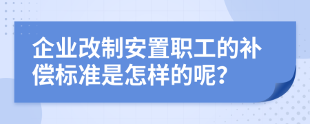 企業(yè)改制安置職工的補(bǔ)償標(biāo)準(zhǔn)是怎樣的呢？