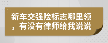 新車交強險標(biāo)志哪里領(lǐng)，有沒有律師給我說說