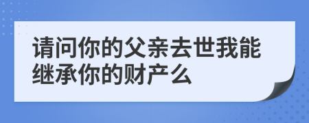 請(qǐng)問(wèn)你的父親去世我能繼承你的財(cái)產(chǎn)么