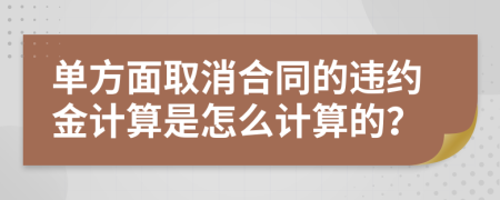 單方面取消合同的違約金計(jì)算是怎么計(jì)算的？