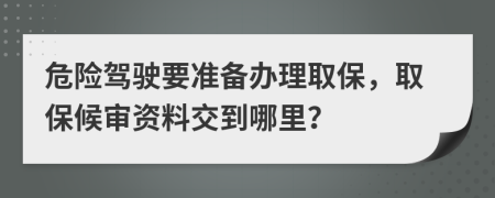 危險駕駛要準備辦理取保，取保候?qū)徺Y料交到哪里？