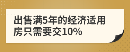 出售滿5年的經(jīng)濟(jì)適用房只需要交10%