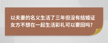 以夫妻的名義生活了三年但沒有結(jié)婚證女方不想在一起生活彩禮可以要回嗎?