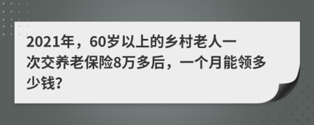 2021年，60歲以上的鄉(xiāng)村老人一次交養(yǎng)老保險(xiǎn)8萬多后，一個(gè)月能領(lǐng)多少錢？