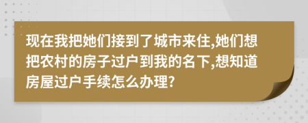 現(xiàn)在我把她們接到了城市來住,她們想把農村的房子過戶到我的名下,想知道房屋過戶手續(xù)怎么辦理?