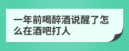 一年前喝醉酒說(shuō)醒了怎么在酒吧打人