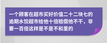 一個(gè)顧客在超市買好價(jià)值二十二塊七的逾期水餃超市給他十倍賠償他不干，非要一百倍這樣是不是不和里的
