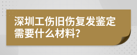 深圳工傷舊傷復發(fā)鑒定需要什么材料？