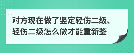對方現(xiàn)在做了豎定輕傷二級、輕傷二級怎么做才能重新鑒