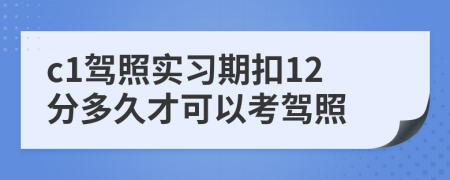 c1駕照實(shí)習(xí)期扣12分多久才可以考駕照