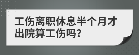 工傷離職休息半個(gè)月才出院算工傷嗎？