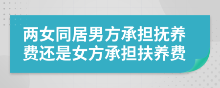 兩女同居男方承擔(dān)撫養(yǎng)費(fèi)還是女方承擔(dān)扶養(yǎng)費(fèi)