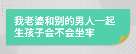 我老婆和別的男人一起生孩子會不會坐牢