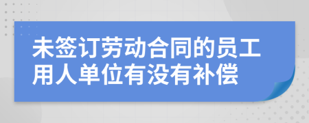 未簽訂勞動(dòng)合同的員工用人單位有沒有補(bǔ)償