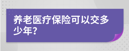 養(yǎng)老醫(yī)療保險(xiǎn)可以交多少年？