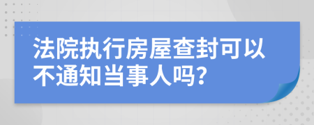 法院執(zhí)行房屋查封可以不通知當事人嗎？