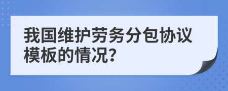 我國(guó)維護(hù)勞務(wù)分包協(xié)議模板的情況？
