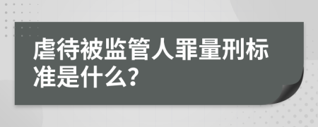 虐待被監(jiān)管人罪量刑標(biāo)準是什么？