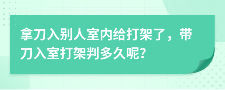拿刀入別人室內(nèi)給打架了，帶刀入室打架判多久呢？