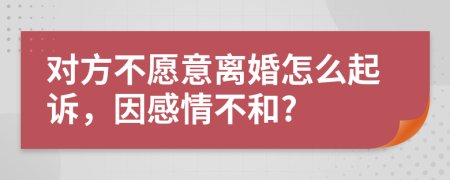 對方不愿意離婚怎么起訴，因感情不和?