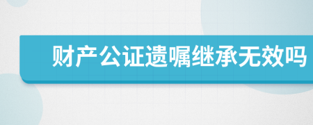 財產(chǎn)公證遺囑繼承無效嗎